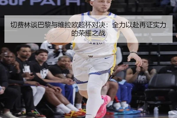 切费林谈巴黎与维拉欧超杯对决：全力以赴再证实力的荣耀之战 | BAJIESPORTS