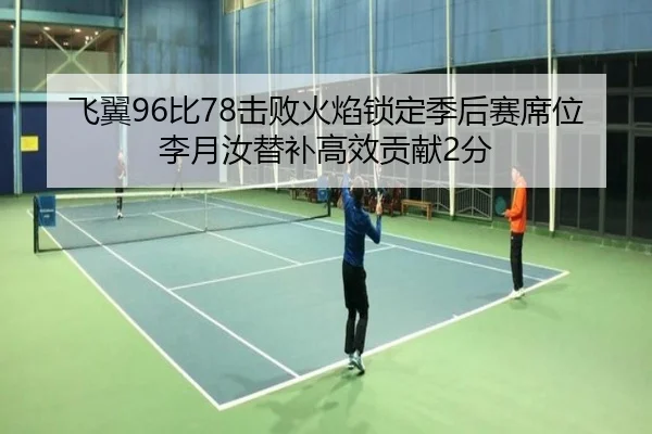 飞翼96比78击败火焰锁定季后赛席位 李月汝替补高效贡献2分 | BAJIESPORTS