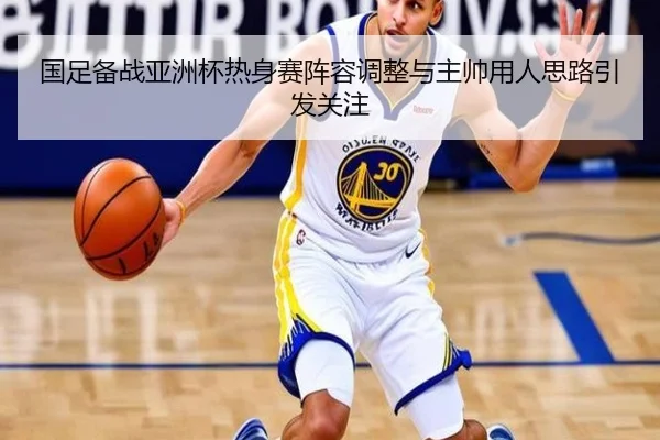 国足备战亚洲杯热身赛阵容调整与主帅用人思路引发关注 | BAJIESPORTS