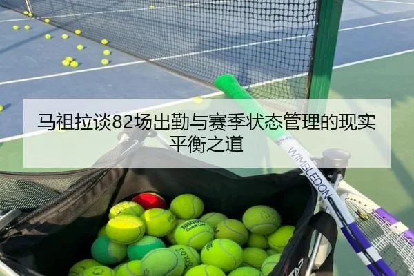 马祖拉谈82场出勤与赛季状态管理的现实平衡之道 | BAJIESPORTS