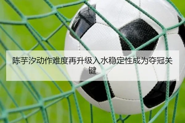 陈芋汐动作难度再升级入水稳定性成为夺冠关键 - BAJIESPORTS