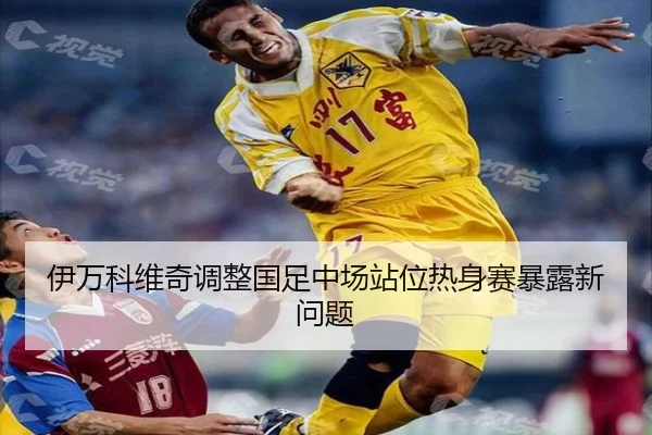 伊万科维奇调整国足中场站位热身赛暴露新问题（BAJIESPORTS）