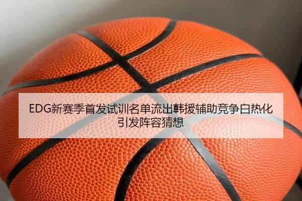 EDG新赛季首发试训名单流出韩援辅助竞争白热化引发阵容猜想 - BAJIESPORTS